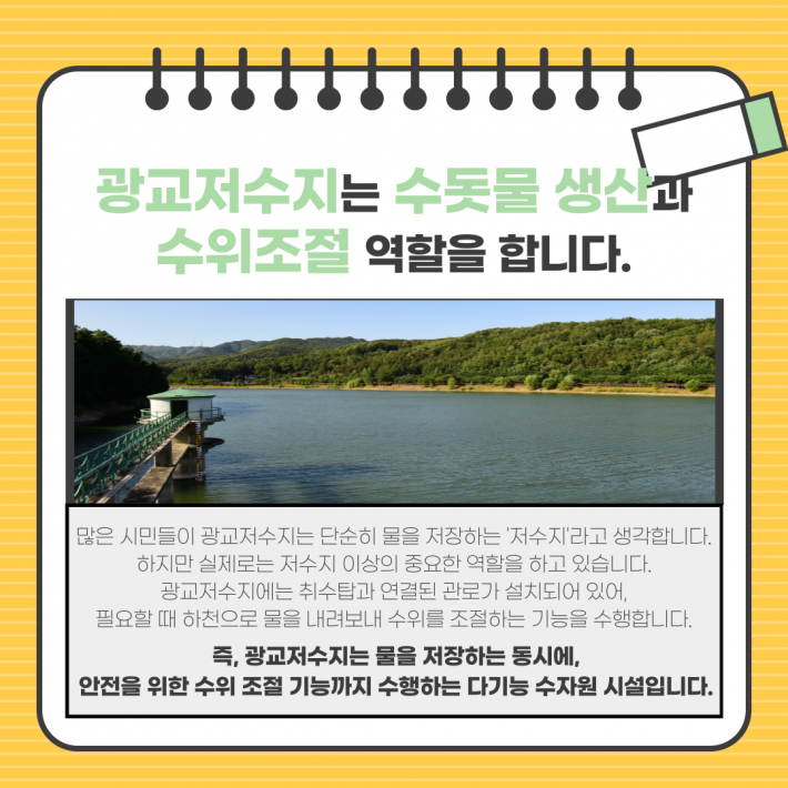 광교저수지는 수돗물 생산과 수위조절 역할을 합니다. 많은 시민들이 광교저수지는 단순히 물을 저장하는 '저수지'라고 생각합니다. 하지만 실제로는 저수지 이상의 중요한 역할을 하고 있습니다. 광교저수지에는 취수탑과 연결된 관로가 설치되어 있어, 필요할 때 하천으로 물을 내려보내 수위를 조절하는 기능을 수행합니다. 즉, 광교저수지는 물을 저장하는 동시에, 안전을 위한 수위 조절 기능까지 수행하는 다기능 수자원 시설입니다.
