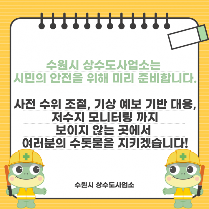 수원시 상수도사업소는 시민의 안전을 위해 미리 준비합니다. 사전수위 조절, 기상 예보 기반 대응, 저수지 모니터링까지. 보이지 않는 곳에서 여러분의 수돗물을 지키겠습니다! -수원시 상수도사업소-